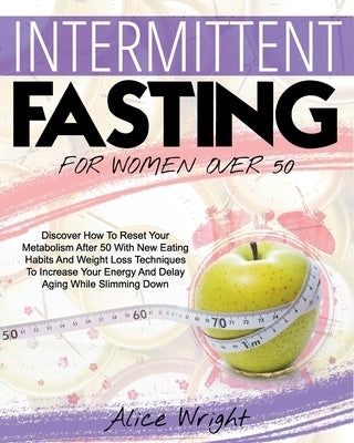 Intermittent Fasting for Woman Over 50: Discover How To Reset Your Metabolism After 50 With New Eating Habits And Weight Loss Techniques To Increase Y by Wright, Alice