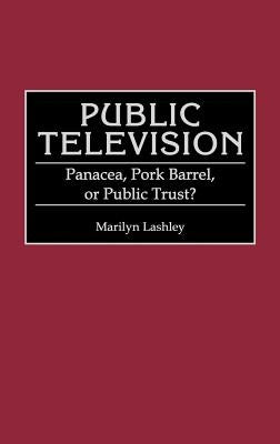 Public Television: Panacea, Pork Barrel, or Public Trust? by Lashley, Marilyn