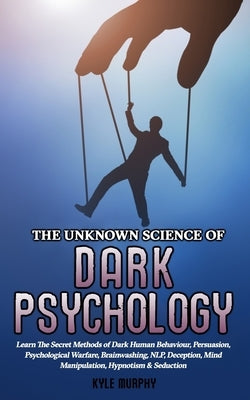 The Unknown Science of Dark Psychology: Learn the Secret Methods of Dark Human Behaviour, Persuasion, Psychological Warfare, Brainwashing, NLP, Decept by Murphy, Kyle