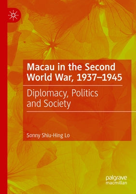 Macau in the Second World War, 1937-1945: Diplomacy, Politics and Society by Lo, Sonny Shiu-Hing