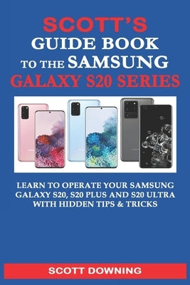 Scott's Guide Book to the Samsung Galaxy S20 Series: Learn to operate your Samsung Galaxy S20, S20 Plus and S20 Ultra with hidden tips & tricks by Downing, Scott