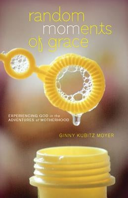 Random Moments of Grace: Experiencing God in the Adventures of Motherhood by Moyer, Ginny Kubitz