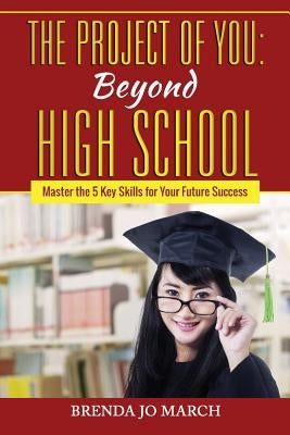 The Project of You: Beyond High School: Master the 5 Key Skills for Your Future Success by March, Brenda Jo