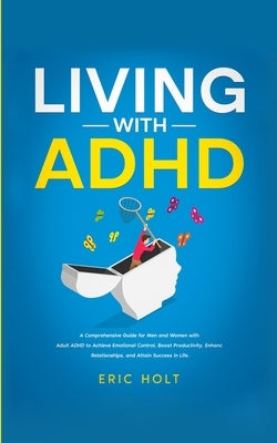 Living With ADHD: A Comprehensive Guide for Men and Women with Adult ADHD to Achieve Emotional Control, Boost Productivity, Enhance Rela by Holt, Eric