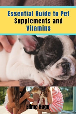 Essential Guide to Pet Supplements and Vitamins: Nourishing Your Pet's Health from Puppyhood to Senior Years by Hugo, Emile
