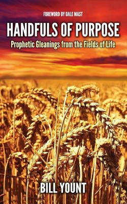 Handfuls of Purpose: Prophetic Gleanings from the Fields of Life by Yount, Bill