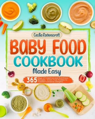 Baby Food Cookbook Made Easy: 365 Days of Creative and Nutritious Recipes From First Purées to Toddler's Diverse Delights by Ravenscroft, Cecilia