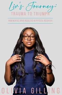 Liv's Journey: Trauma to Triumph: How Mental Drive Resulted In Physical Recovery by Gilling, Olivia