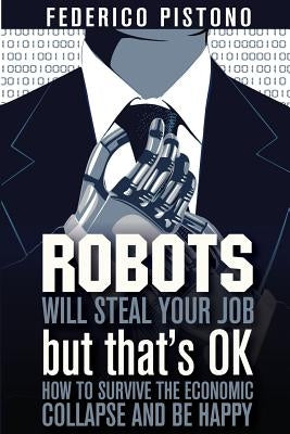 Robots Will Steal Your Job, But That's OK: how to survive the economic collapse and be happy by Pistono, Federico