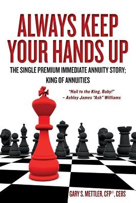 Always Keep Your Hands Up: The Single Premium Immediate Annuity Story; King of Annuities "Hail to the King, Baby!" - Ashley James "Ash" Williams by Mettler Cfp(c), Cebs Gary S.