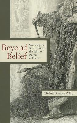 Beyond Belief: Surviving the Revocation of the Edict of Nantes in France by Wilson, Christie Sample