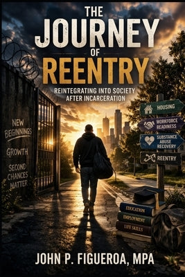 The Journey Of Reentry: Reintegrating Into Society After Incarceration by Figueroa Mpa, John P.