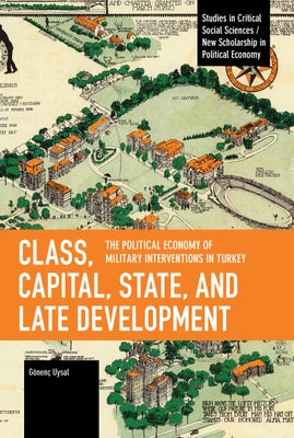 Class, Capital, State, and Late Development: The Political Economy of Military Interventions in Turkey by Uysal, Gönenç