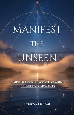 Manifest the Unseen: Simple Ways to Discover Meaning in Everyday Moments by Ocean, Donovan