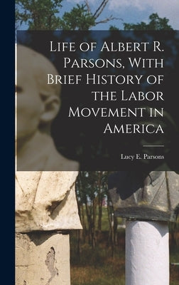 Life of Albert R. Parsons, With Brief History of the Labor Movement in America by Parsons, Lucy E. (Lucy Eldine) 1853-