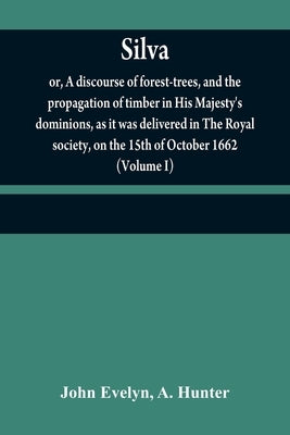 Silva: or, A discourse of forest-trees, and the propagation of timber in His Majesty's dominions, as it was delivered in The by Evelyn, John