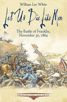 Let Us Die Like Men: The Battle of Franklin, November 30, 1864 by White, William Lee