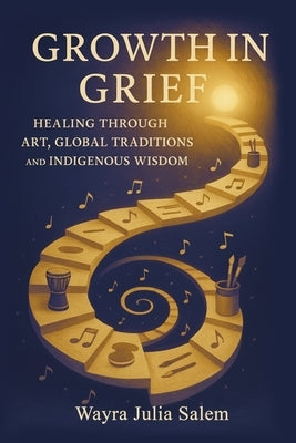 Growth in Grief: Healing Through Art, Global Traditions, and Indigenous Wisdom by Salem, Wayra