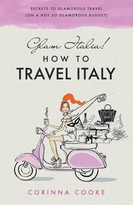 Glam Italia! How To Travel Italy: Secrets To Glamorous Travel (On A Not So Glamorous Budget) by Cooke, Corinna