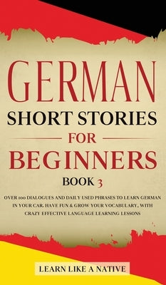 German Short Stories for Beginners Book 3: Over 100 Dialogues and Daily Used Phrases to Learn German in Your Car. Have Fun & Grow Your Vocabulary, wit by Learn Like a Native