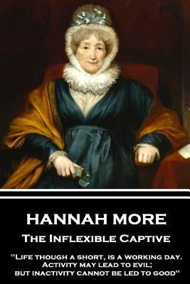 Hannah More - The Inflexible Captive: "Life though a short, is a working day. Activity may lead to evil; but inactivity cannot be led to good" by More, Hannah