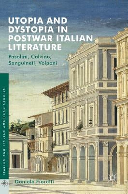 Utopia and Dystopia in Postwar Italian Literature: Pasolini, Calvino, Sanguineti, Volponi by Fioretti, Daniele