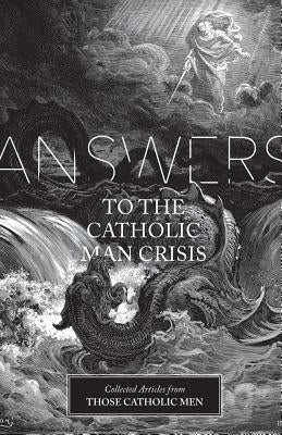 Answers to the Catholic Man Crisis: Collected Articles from Those Catholic Men by Those Catholic Men
