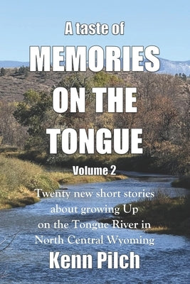 A taste of Memories on the Tongue. Volume 2: Twenty new short stories about growing up on the Tongue River in North Central Wyoming by Pilch, Kenn