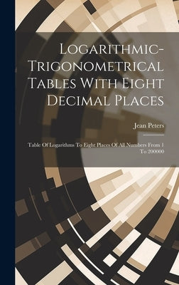 Logarithmic-trigonometrical Tables With Eight Decimal Places: Table Of Logarithms To Eight Places Of All Numbers From 1 To 200000 by Peters, Jean