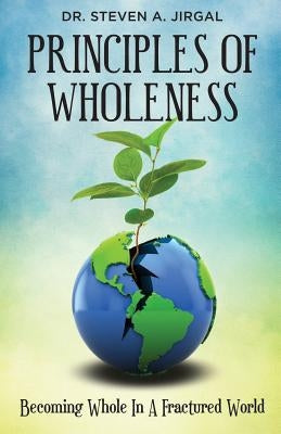 Principles of Wholeness: Becoming Whole in a Fractured World by Jirgal, Steve