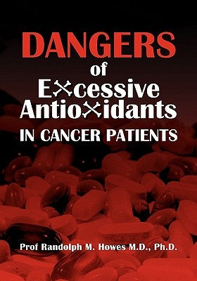 Dangers Of Excessive Antioxidants In Cancer Patients: A Health Impact Statement and Selective Review for the Medical Professional and Educated Consume by Howes MD, Phd Randolph M.