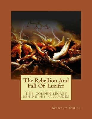 The Rebellion And Fall Of Lucifer: The golden secret behind his attitudes by Victor, Basola