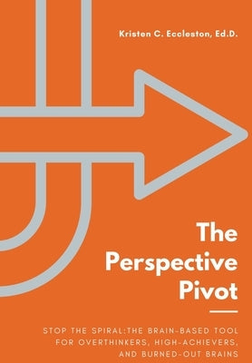 The Perspective Pivot: Stop the Spiral: The Brain-Based Tool for Overthinkers, High-Achievers, and Burned-Out Brains by Eccleston, Kristen C.