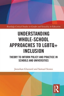 Understanding Whole-School Approaches to LGBTQ+ Inclusion: Theory to Inform Policy and Practice in Schools and Universities by Glazzard, Jonathan