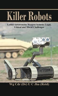 Killer Robots: Lethal Autonomous Weapon Systems Legal, Ethical and Moral Challenges by Jha, U. C.