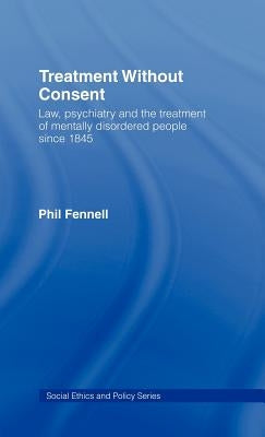 Treatment Without Consent: Law, Psychiatry and the Treatment of Mentally Disordered People Since 1845 by Fennell, Phil