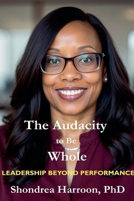 The Audacity to Be Whole: Leadership Beyond Performance by Harroon, Shondrea