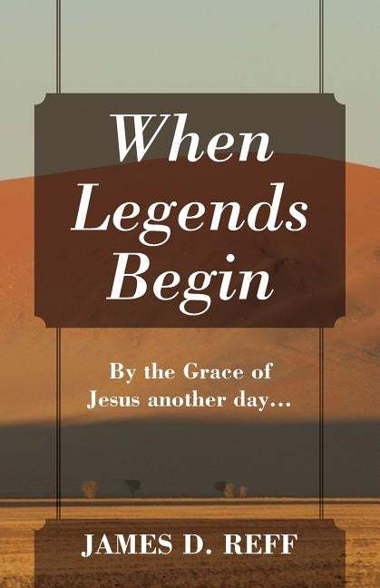 When Legends Begin: By the Grace of Jesus another day... by Reff, James D.