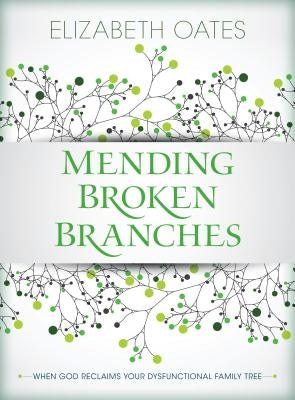 Mending Broken Branches: When God Reclaims Your Dysfunctional Family Tree by Oates, Elizabeth