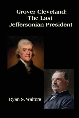 Grover Cleveland: The Last Jeffersonian President by Walters, Ryan S.