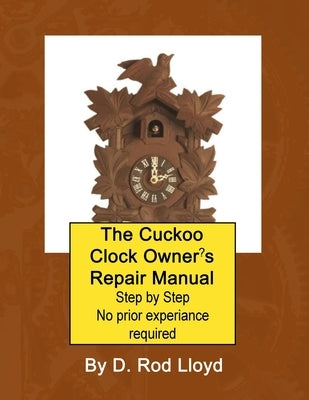 The Cuckoo Clock Owner's Repair Manual, Step by Step No Prior Experience Required by Lloyd, D. Rod