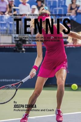 The Complete Strength Training Workout Program for Tennis: Increase power, flexibility, speed, agility, and resistance through strength training and p by Correa (Professional Athlete and Coach)