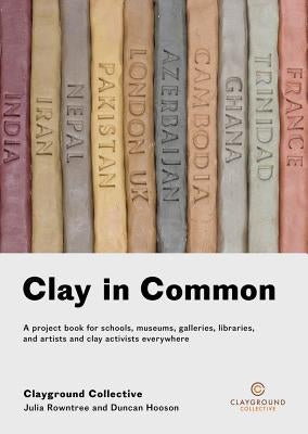 Clay in Common: A Project Book for Schools, Museums, Galleries, Libraries and Artists and Clay Activists Everywhere by Rowntree, Julia