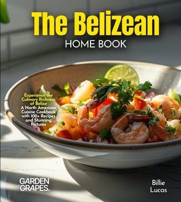 The Belizean Home Cook: Experience the Culinary Richness of Belize - A North American Cuisine Cookbook with 100+ Recipes and Stunning Pictures by Lucas, Billie