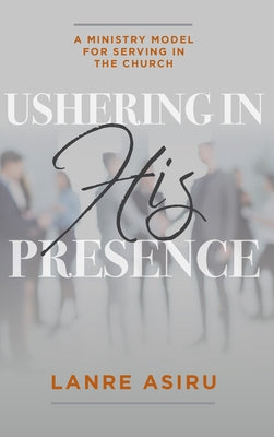 Ushering in His Presence: A Ministry Model for Serving in the Church by Asiru