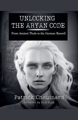 Unlocking the Aryan Code: From Ancient Thule to the German Roswell by Chouinard, Patrick
