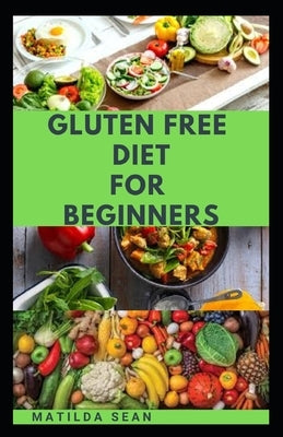 Gluten Free Diet for Beginners: A delicious delicacy meal guides and recipes for gluten-free diet consumers by Sean, Matilda