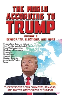 The World According to Trump: Volume I - Democrats, Elections, and More: The President's Own Comments, Remarks, and Tweets, Categorized by Subject by Arc Manonr