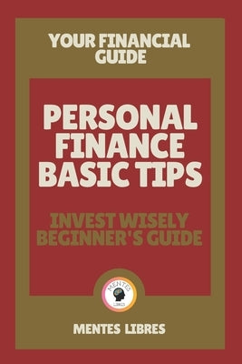 Personal Finance Basic Tips- Invest Wisely Beginner's Guide: Your financial guide! by Libres, Mentes