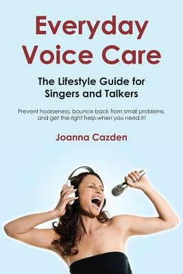 Everyday Voice Care: The Lifestyle Guide for Singers and Talkers by Cazden, Joanna